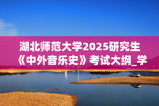 湖北师范大学2025研究生《中外音乐史》考试大纲_学习网官网