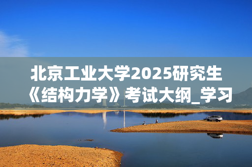 北京工业大学2025研究生《结构力学》考试大纲_学习网官网