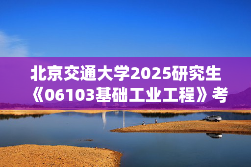 北京交通大学2025研究生《06103基础工业工程》考试大纲_学习网官网