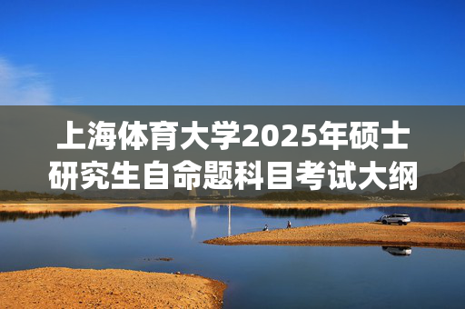 上海体育大学2025年硕士研究生自命题科目考试大纲已公布_学习网官网