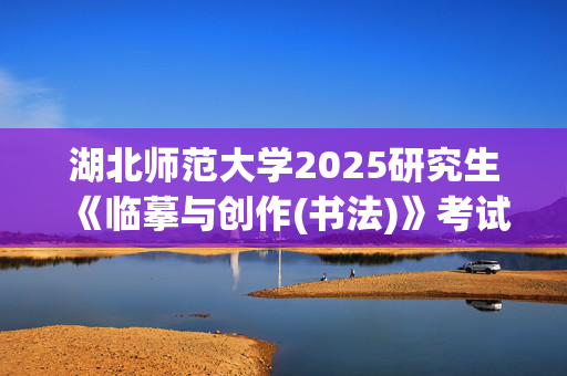 湖北师范大学2025研究生《临摹与创作(书法)》考试大纲_学习网官网