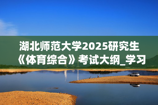 湖北师范大学2025研究生《体育综合》考试大纲_学习网官网