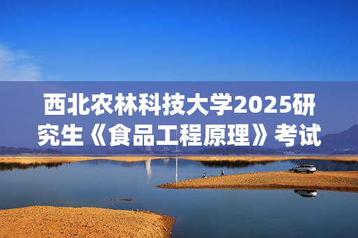 西北农林科技大学2025研究生《食品工程原理》考试大纲_学习网官网