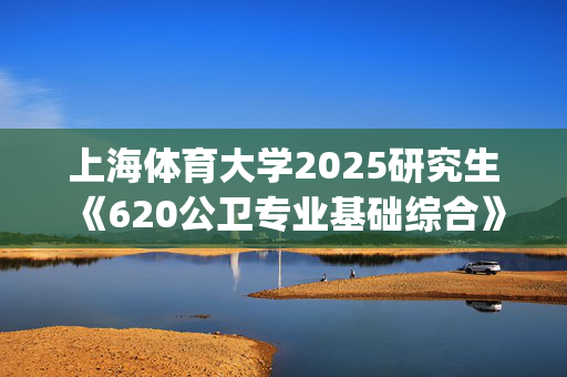 上海体育大学2025研究生《620公卫专业基础综合》考试大纲_学习网官网