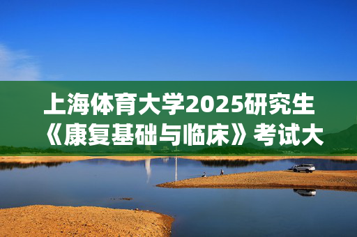 上海体育大学2025研究生《康复基础与临床》考试大纲_学习网官网