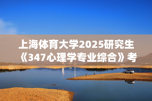 上海体育大学2025研究生《347心理学专业综合》考试大纲_学习网官网