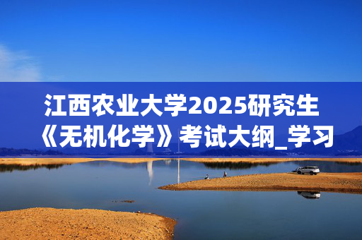 江西农业大学2025研究生《无机化学》考试大纲_学习网官网