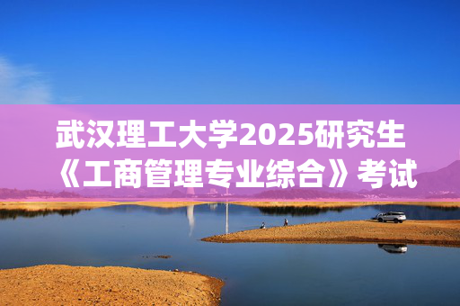 武汉理工大学2025研究生《工商管理专业综合》考试大纲_学习网官网