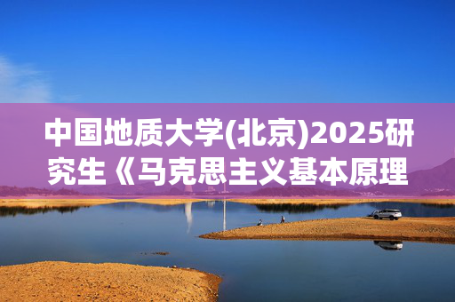 中国地质大学(北京)2025研究生《马克思主义基本原理及应用》考试大纲_学习网官网