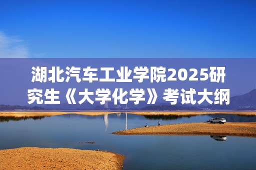 湖北汽车工业学院2025研究生《大学化学》考试大纲_学习网官网