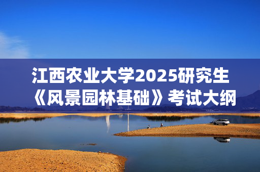 江西农业大学2025研究生《风景园林基础》考试大纲_学习网官网