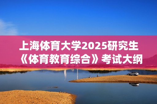 上海体育大学2025研究生《体育教育综合》考试大纲_学习网官网