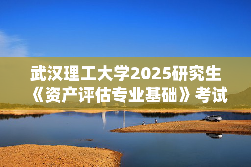 武汉理工大学2025研究生《资产评估专业基础》考试大纲_学习网官网