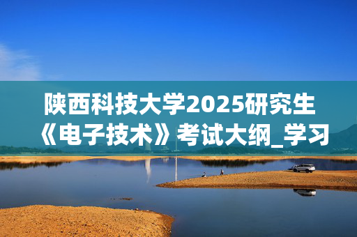 陕西科技大学2025研究生《电子技术》考试大纲_学习网官网