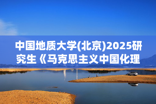 中国地质大学(北京)2025研究生《马克思主义中国化理论与实践》考试大纲_学习网官网