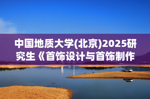 中国地质大学(北京)2025研究生《首饰设计与首饰制作》考试大纲_学习网官网