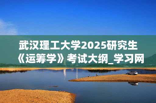 武汉理工大学2025研究生《运筹学》考试大纲_学习网官网