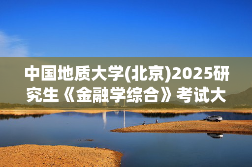 中国地质大学(北京)2025研究生《金融学综合》考试大纲_学习网官网