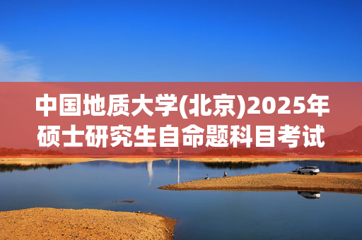 中国地质大学(北京)2025年硕士研究生自命题科目考试大纲已公布_学习网官网