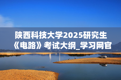 陕西科技大学2025研究生《电路》考试大纲_学习网官网