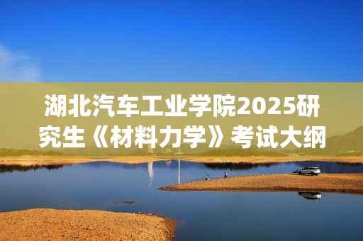 湖北汽车工业学院2025研究生《材料力学》考试大纲_学习网官网