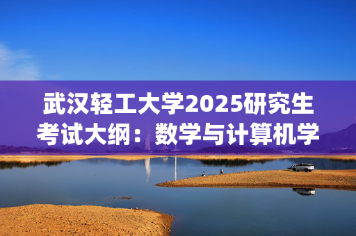 武汉轻工大学2025研究生考试大纲：数学与计算机学院_学习网官网