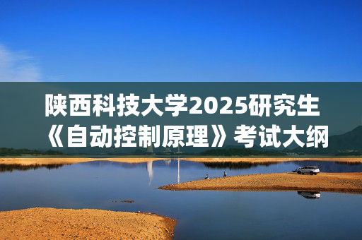 陕西科技大学2025研究生《自动控制原理》考试大纲_学习网官网