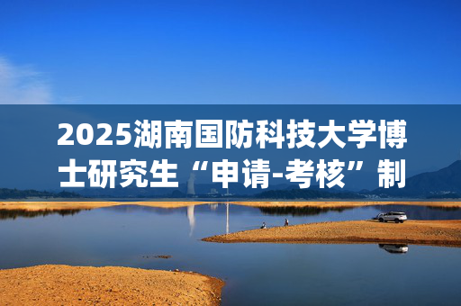 2025湖南国防科技大学博士研究生“申请-考核”制招生专业基础笔试考试大纲_学习网官网