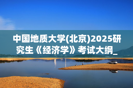 中国地质大学(北京)2025研究生《经济学》考试大纲_学习网官网