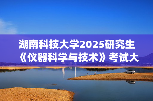 湖南科技大学2025研究生《仪器科学与技术》考试大纲_学习网官网