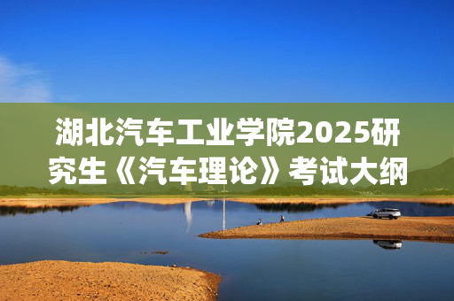 湖北汽车工业学院2025研究生《汽车理论》考试大纲_学习网官网