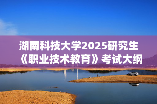 湖南科技大学2025研究生《职业技术教育》考试大纲_学习网官网