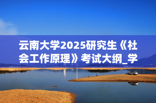 云南大学2025研究生《社会工作原理》考试大纲_学习网官网