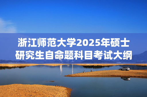 浙江师范大学2025年硕士研究生自命题科目考试大纲已公布_学习网官网