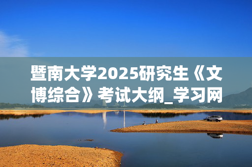 暨南大学2025研究生《文博综合》考试大纲_学习网官网