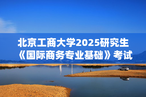 北京工商大学2025研究生《国际商务专业基础》考试大纲_学习网官网