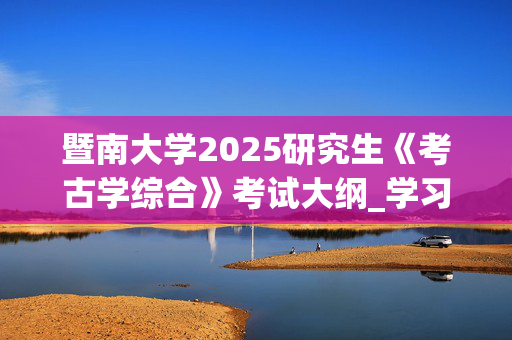 暨南大学2025研究生《考古学综合》考试大纲_学习网官网