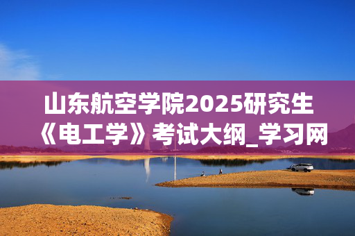 山东航空学院2025研究生《电工学》考试大纲_学习网官网