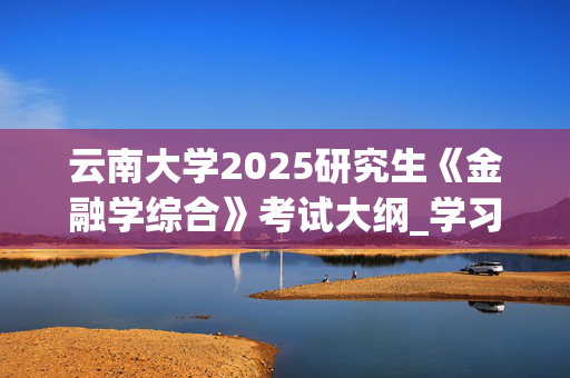 云南大学2025研究生《金融学综合》考试大纲_学习网官网