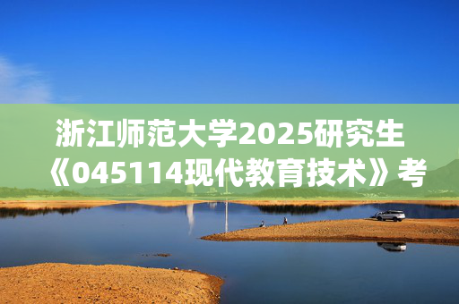 浙江师范大学2025研究生《045114现代教育技术》考试大纲_学习网官网