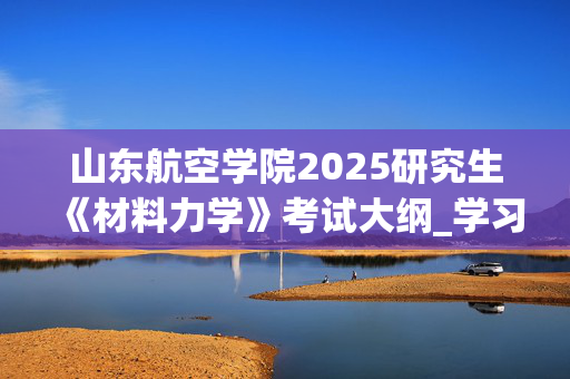 山东航空学院2025研究生《材料力学》考试大纲_学习网官网