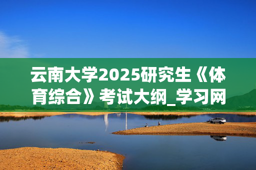 云南大学2025研究生《体育综合》考试大纲_学习网官网