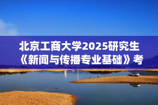 北京工商大学2025研究生《新闻与传播专业基础》考试大纲_学习网官网