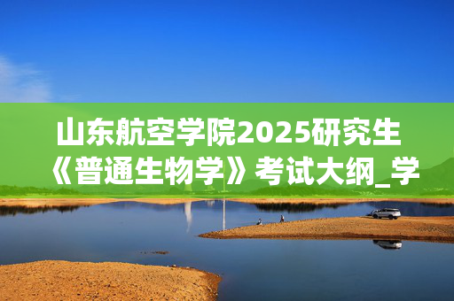 山东航空学院2025研究生《普通生物学》考试大纲_学习网官网