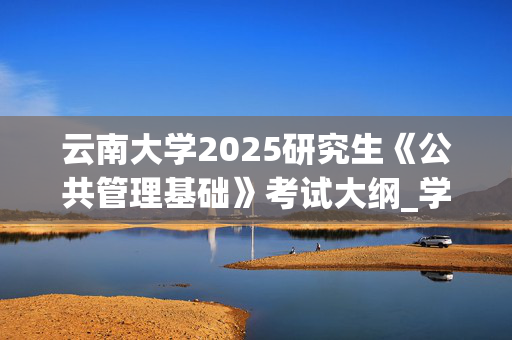 云南大学2025研究生《公共管理基础》考试大纲_学习网官网