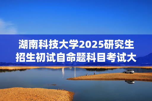 湖南科技大学2025研究生招生初试自命题科目考试大纲：黎锦晖音乐学院_学习网官网