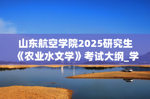 山东航空学院2025研究生《农业水文学》考试大纲_学习网官网