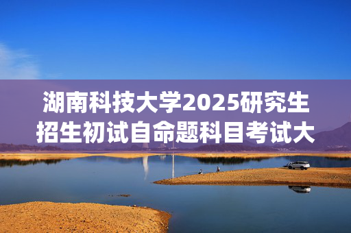 湖南科技大学2025研究生招生初试自命题科目考试大纲：地球科学与空间信息工程学院_学习网官网