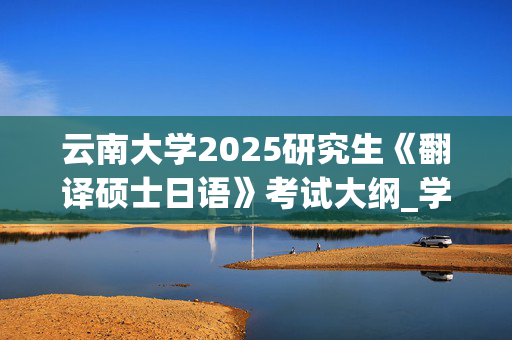 云南大学2025研究生《翻译硕士日语》考试大纲_学习网官网