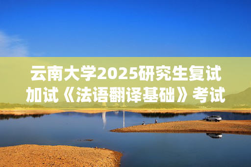 云南大学2025研究生复试加试《法语翻译基础》考试大纲：外国语学院_学习网官网